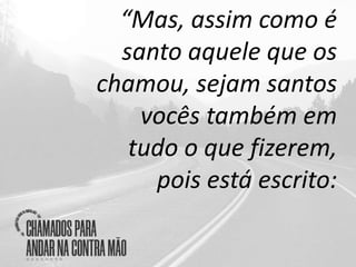 “Mas, assim como é
santo aquele que os
chamou, sejam santos
vocês também em
tudo o que fizerem,
pois está escrito:
 