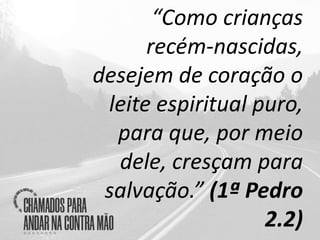 “Como crianças
recém-nascidas,
desejem de coração o
leite espiritual puro,
para que, por meio
dele, cresçam para
salvação.” (1ª Pedro
2.2)
 