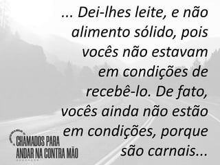 ... Dei-lhes leite, e não
alimento sólido, pois
vocês não estavam
em condições de
recebê-lo. De fato,
vocês ainda não estão
em condições, porque
são carnais...
 