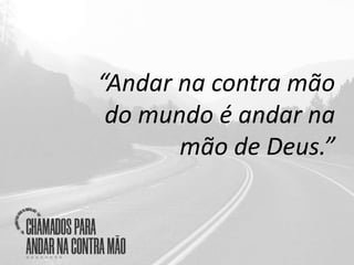“Andar na contra mão
do mundo é andar na
mão de Deus.”
 