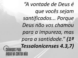 “A vontade de Deus é
que vocês sejam
santificados... Porque
Deus não vos chamou
para a impureza, mas
para a santidade.” (1ª
Tessalonicenses 4.3,7)
 