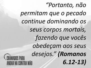 “Portanto, não
permitam que o pecado
continue dominando os
seus corpos mortais,
fazendo que vocês
obedeçam aos seus
desejos.” (Romanos
6.12-13)
 