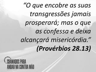 “O que encobre as suas
transgressões jamais
prosperará; mas o que
as confessa e deixa
alcançará misericórdia.”
(Provérbios 28.13)
 