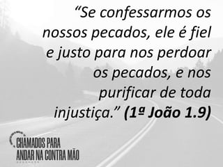 “Se confessarmos os
nossos pecados, ele é fiel
e justo para nos perdoar
os pecados, e nos
purificar de toda
injustiça.” (1ª João 1.9)
 