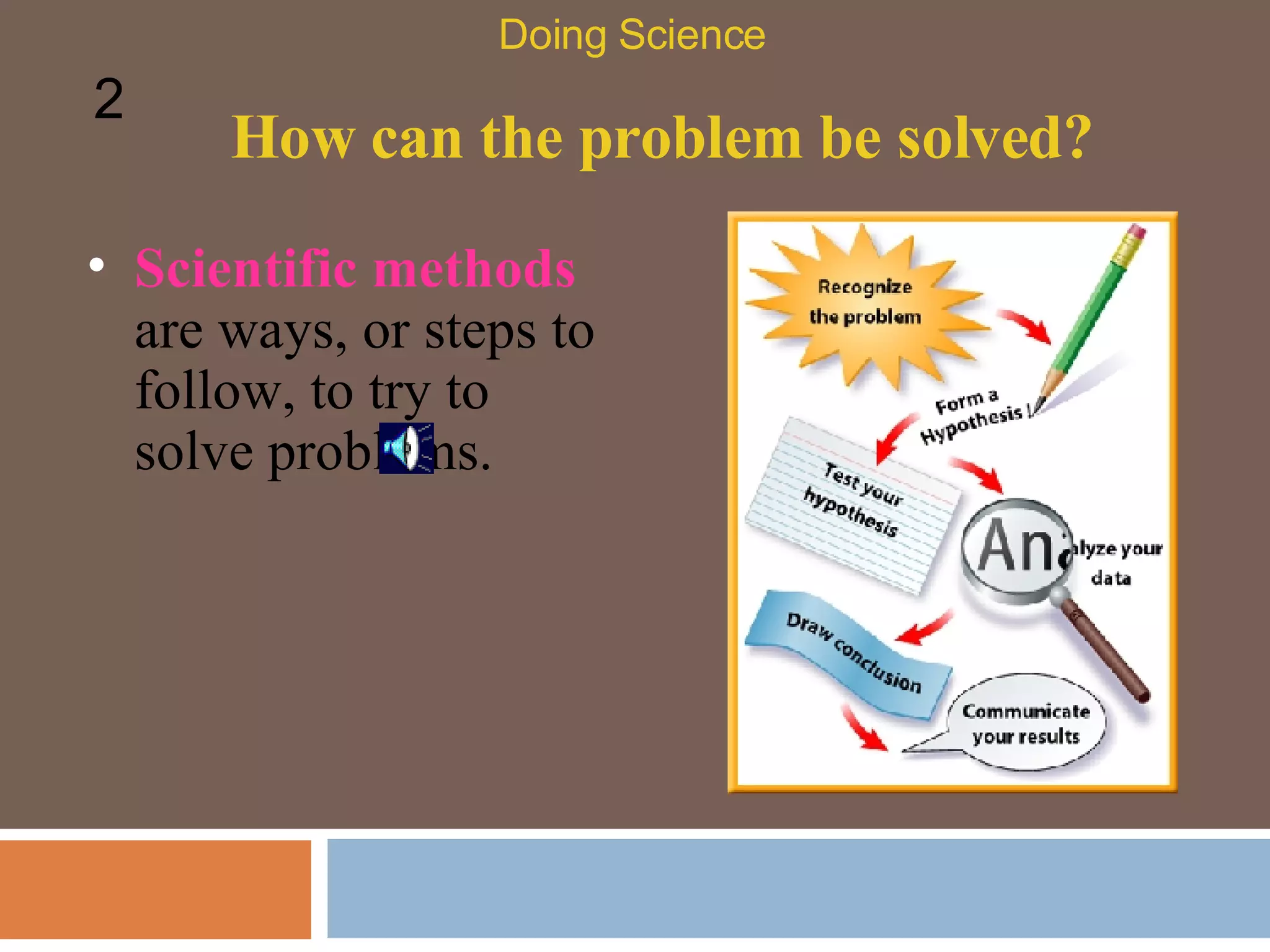 How can the problem be solved? Scientific methods  are ways, or steps to follow, to try to solve problems.  Doing Science 2 