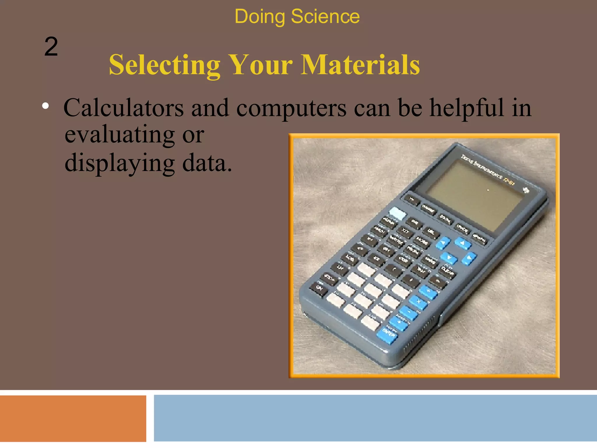 Selecting Your Materials Doing Science 2 Calculators and computers can be helpful in evaluating or displaying data. 