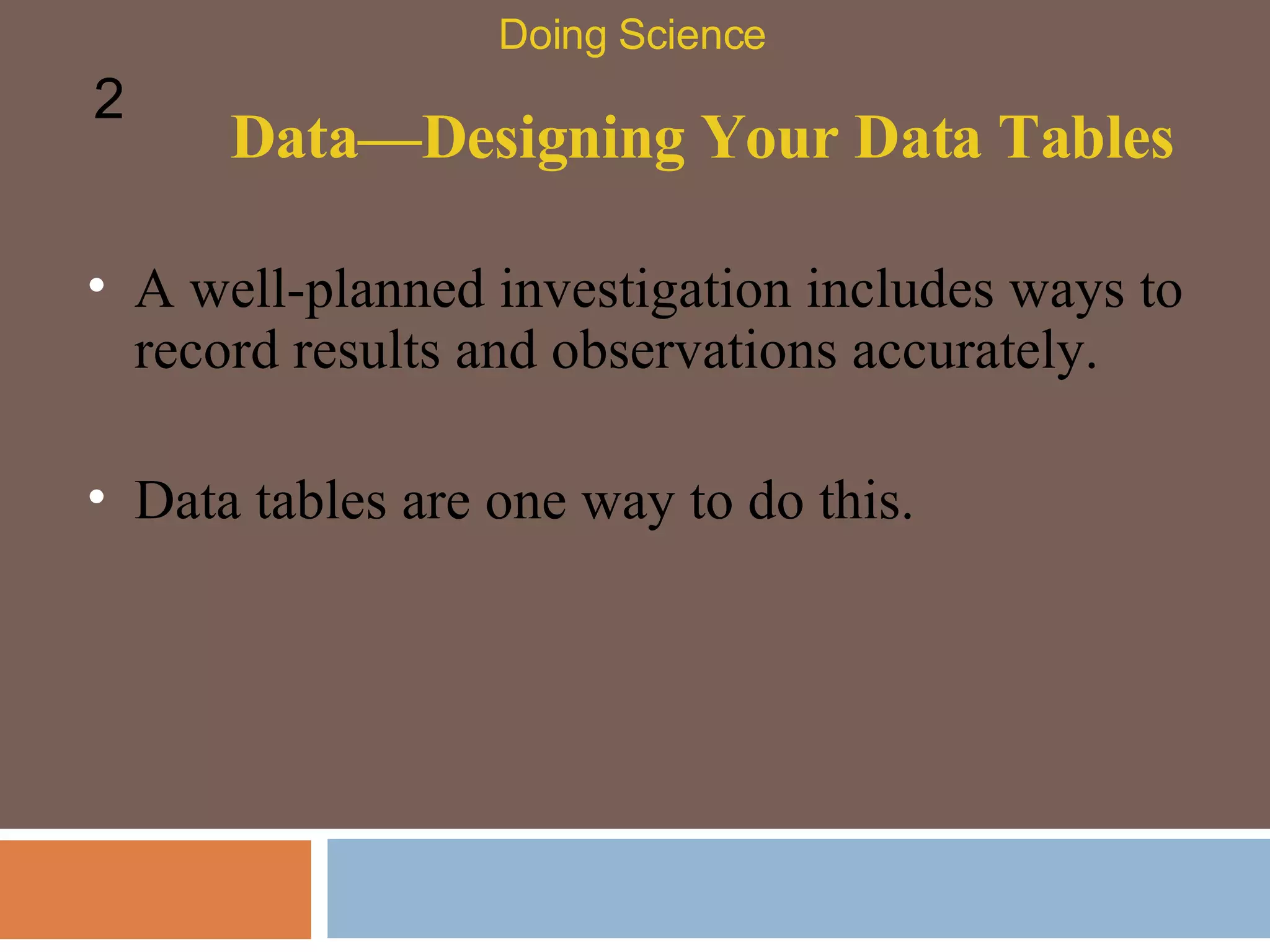 Data—Designing Your Data Tables A well-planned investigation includes ways to record results and observations accurately.  Doing Science 2 Data tables are one way to do this.  