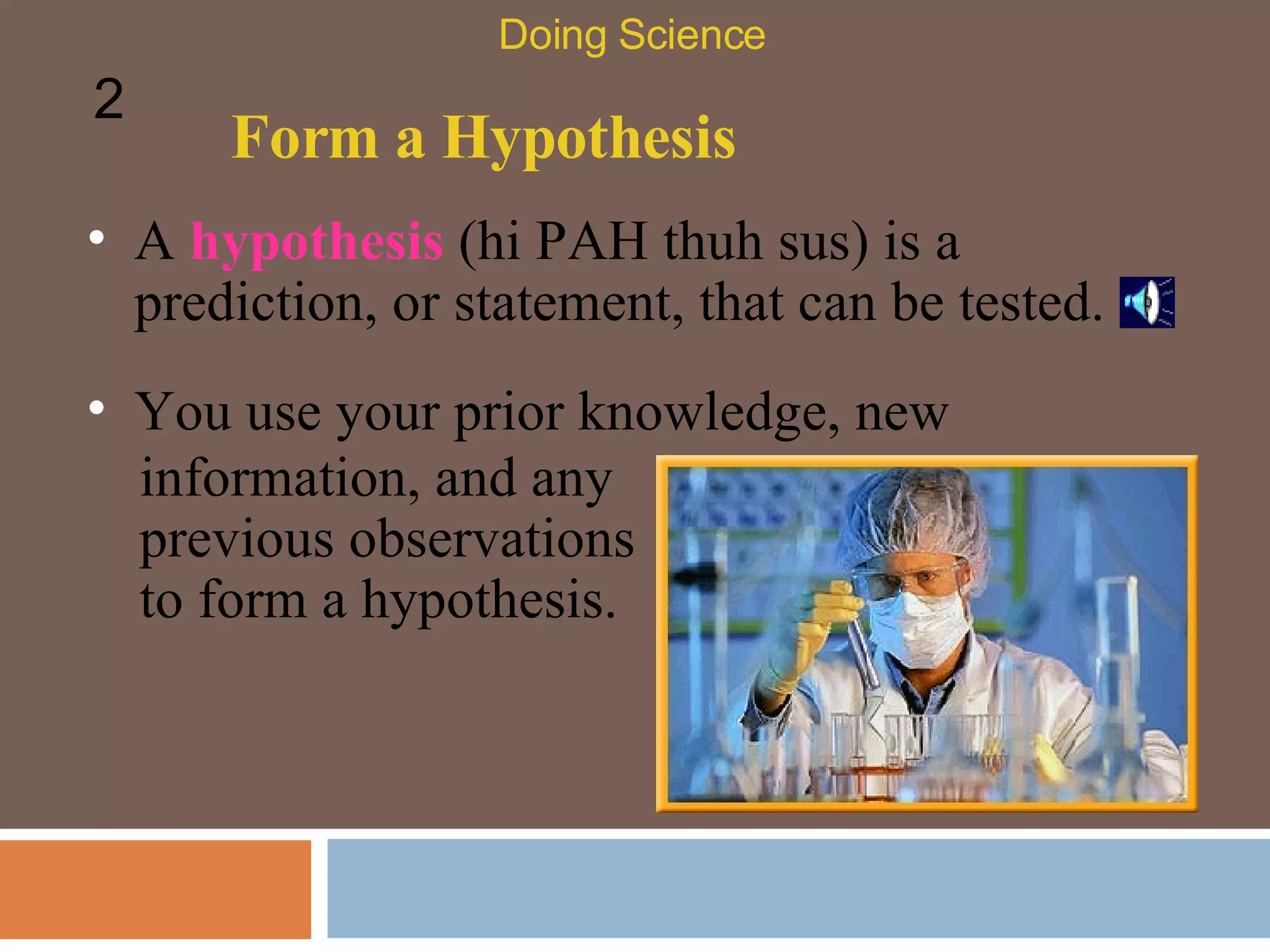 Form a Hypothesis A  hypothesis  (hi PAH thuh sus) is a prediction, or statement, that can be tested.  Doing Science 2 You use your prior knowledge, new information, and any previous observations to form a hypothesis.  