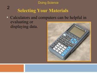 Selecting Your Materials Doing Science 2 Calculators and computers can be helpful in evaluating or displaying data. 