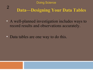 Data—Designing Your Data Tables A well-planned investigation includes ways to record results and observations accurately.  Doing Science 2 Data tables are one way to do this.  