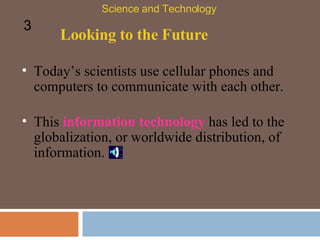 Looking to the Future Today’s scientists use cellular phones and computers to communicate with each other.  Science and Technology 3 This  information technology  has led to the globalization, or worldwide distribution, of information. 