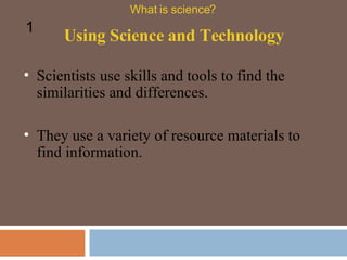 Scientists use skills and tools to find the similarities and differences.  Using Science and Technology What is science? 1 They use a variety of resource materials to find information.  