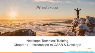 Netskope Technical Training
Chapter 1 - Introduction to CASB & Netskope
2018 © Netskope. All rights reserved. Netskope confidential.
v50
 