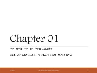 Chapter 01
COURSE CODE: CEB 40403
USE OF MATLAB IN PROBLEM SOLVING
4/5/2016 DR. MOHAMMED DANISH/UNIKL-MICET 1
 