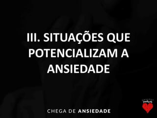 III. SITUAÇÕES QUE
POTENCIALIZAM A
ANSIEDADE
 