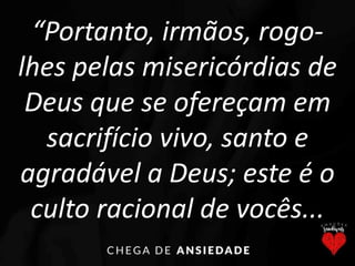 “Portanto, irmãos, rogo-
lhes pelas misericórdias de
Deus que se ofereçam em
sacrifício vivo, santo e
agradável a Deus; este é o
culto racional de vocês...
 