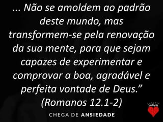 ... Não se amoldem ao padrão
deste mundo, mas
transformem-se pela renovação
da sua mente, para que sejam
capazes de experimentar e
comprovar a boa, agradável e
perfeita vontade de Deus.”
(Romanos 12.1-2)
 