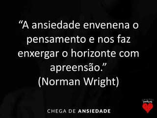 “A ansiedade envenena o
pensamento e nos faz
enxergar o horizonte com
apreensão.”
(Norman Wright)
 