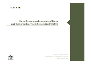 Forest'Restora*on'Experience'of'Korea'' 
and'the'Forest'Ecosystem'Restora*on'Ini*a*ve' 
Korea&Forest&Service& 
Interna0onal&Coopera0on&Division& 
Choi,&Young&tae& 
 