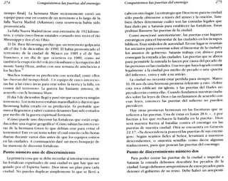 274 Conquistemos las puertas del enemigo Conquistemos las puertas del enemigo 275
tiempo final]. La hermana Shaw recientemente envió un
equipo para orar en contra de un terremoto a lo largo de la
falla Nueva Madrid (Arkansas) cuya ocurrencia había sido
pronosticada.
La falla Nueva Madrid tiene una extensión de 192 kilóme-
tros, y cruza cinco líneas estatales cortando tres veces el río
Mississippi y dos el río Ohio.
El Dr. Iben Browning predijo que un terremoto golpearía
allí el día 3 de diciembre de 1990. Él había pronosticado el
terremoto de la ciudad de México en 1985 y el de San
Francisco a un día de que ocurriera en 1989, como así
también la erupción del volcán colombiano y la erupción del
monte Santa Elena, ambas con una semana de antelación a
los hechos.9
Muchos tomaron su predicción con seriedad, entre ellos
las «Siervas del tiempo final». Un equipo de cinco interceso-
ras fue a las cinco áreas para orar sobre la tierra y la falla, en
contra del terremoto. La guerra fue bastante intensa, de
acuerdo con la hermana Shaw.
El día 3 de diciembre llegó y pasó sin que ocurriera ningún
terremoto. Los noticieros estaban maravillados y dijeron que
Browning había errado en su predicción. Es probable que
nunca lleguemos a saber cuántos desastres han sido evitados
por medio de la guerra espiritual ferviente.
¿Cómo puede uno discernir las fortalezas que están erigi-
das sobre una región geográfica? ¿Cómo sabían las interceso-
ras de la hermana Gwen lo que debían orar para evitar el
terremoto? Este es un tema sobre el cual enseño ocho horas
diarias durante varios días antes de que los equipos entren
en las ciudades. A continuación daré un mero bosquejo de
las maneras de discernir fortalezas.
Punto número uno de discernimiento
Laprimera cosa que se debe recordar al intentar encontrar
las fortalezas espirituales de una ciudad es que hay que ser
guiado por el Espíritu Santo. Dios tiene un plan para cada
ciudad. No puedes duplicar simplemente lo que se llevó a
cabo en otro lugar. La estrategia que Dios tiene para tu ciudad
sólo puede obtenerse a través del ayuno y la oración. Tam-
bién debes determinar cuáles son las entradas legales que
han dado pie a Satanás para establecer las fortalezas. Estas
podrían llamarse las puertas de la ciudad.
Como mencioné anteriormente, las puertas eran lugares
estratégicos para el bienestar de las ciudades en los tiempos
bíblicos. Eran símbolos de autoridad. En ese lugar se reunían
los ancianos para conversar sobre el bienestar de la ciudad y
los asuntos de gobierno. Satanás trabaja con ahínco para
conseguir la entrada a las ciudades. Las puertas que se abren
para permitirle la entrada lo hacen por causa del pecado de
las personas en las ciudades. Una vez que haya logrado entrar
legalmente a la ciudad por medio de pecado o una «puerta
del infierno», entra y sale a su antojo.
La ciudad no necesita estar perdida para siempre. Mateo
16.18 nos da una hermosa promesa referente a esto: «Sobre
esta roca edificaré mi iglesia; y las puertas del Hades no
prevalecerán contra ella». Cuando fundamos nuestras ciuda-
des sobre las leyes de Dios o las reclamamos de acuerdo con
esas leyes, entonces las puertas del infierno no pueden
prevalecer.
Hay otras promesas hermosas en las Escrituras que se
refieren a las puertas. Una de estas es Isaías 28.6: «...y por
fuerzas a los que rechacen la batalla en la puerta». Dios
será nuestra fuerza al batallar contra el enemigo en las
puertas de nuestra ciudad. Otra se encuentra en Génesis
22.17: «Tu descendencia poseerá las puertas de sus enemi-
gos». Según seamos fieles al Señor, levantará a nuestros
descendientes, o «nuestra semilla» como dicen algunas
traducciones, para que posean las puertas del enemigo.
Punto de discernimiento número dos
Para poder cerrar las puertas de la ciudad e impedir a
Satanás la entrada debernos descubrir los pecados de la
ciudad. Luego debemos arrepentirnos de estos pecados para
detener el gobierno de su reino. Debe haber un arrepenti-
 