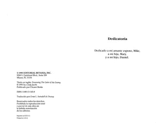 © 1993 EDITORIAL BETANIA, INC.
9200 S. Dadeland Blvd., Suite 209
Miami, FL 33156
Título en inglés: Possessing TheGates 01theEnemy
© 1991 by Cindyfacobs
Publicado por Chosen Books
ISBN:0-88113-145-8
Traducido por Erma L. Swindoll deDucaea
Reservados todos los derechos.
Prohibida la reproducción total
o parcial de esta obra sin
la debida autorización
de los editores.
Impreso en E.E.U.U.
Printed in U.5.A.
Dedicatoria
Dedicado a mi amante esposo, Mike,
a mi hija, Mary,
y a mi hijo, Daniel.
 
