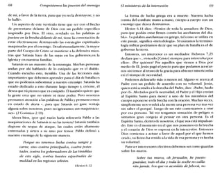 68 Conquistemos las puertas del enemigo El ministerio de la intercesión 69
de mí, a favor de la tierra, para que yo no la destruyese; y no
lo hallé».
Un aspecto de este versículo tiene que ver con el hecho
de presentarse delante de Dios con un pedido específico
inspirado por Dios. El otro, revelado en las palabras se
pusiese en la brecha delante de mí, tiene la connotación de
estar efectivamente destruyendo las estrategias espirituales
maquinadas por el enemigo. Desafortunadamente, la mayor
parte del Cuerpo de Cristo se mantiene a la defensiva mien-
tras que Satanás hace de las suyas en los gobiernos,en la
Iglesia y en nuestras familias.
Satanás es un maestro de la estrategia. Muchas personas
andan por ahí hablando de lo estúpido que es el diablo.
Cuando escucho esto, tiemblo. Una de las lecciones más
importantes que debemos aprender para el día de batalla es
que no podemos subestimar a nuestro enemigo. Satanás ha
estado dedicado a esto durante largo tiempo y, créeme, él
desea que tú pienses que es estúpido. Él también quiere que
la gente crea que no existe ni tiene poder. Pero nosotros
prestamos atención a las palabras de Pablo y permanecemos
en estado de alerta «...para que Satanás no gane ventaja
alguna sobre nosotros; pues no ignoramos sus maquinacio-
nes» (2 Corintios 2.11).
Ahora bien, épor qué razón haría referencia Pablo a las
maquinaciones de Satanás si no las tuviera? Satanás también
dispone de tropas de ataque, las cuales están altamente
entrenadas y sirven a su amo por temor. Pablo definió a
nuestro enemigo de la siguiente manera.
Porque no tenemos lucha contra sangre y
carne, sino contra principados, contra potes-
tades, contra los gobernadores de las tinieblas
de este siglo, contra huestes espirituales de
maldad en las regiones celestes.
Efesios 6.12
La forma de lucha griega era a muerte. Nuestra lucha
consta del combate mano a mano, cuerpo a cuerpo con un
enemigo que desea destruirnos.
Efesios 6.11 dice: «Vestíos de toda la armadura de Dios,
para que podáis estar firmes contra las asechanzas del dia-
blo». La palabra asechanzas en griego, tal como se utiliza en
este pasaje, significa «metodología». Si usáramos la termino-
logía militar podríamos decir que su plan de batalla es el de
gobernar la tierra.
Entonces, un intercesor es un mediador. Hebreos 7.25
declara que «...viviendo [Cristo] siempre para interceder por
ellos». ¿Por quiénes? Por aquellos que vienen a Dios por
medio de Él. Jesús pagó el precio para que podamos acercar-
nos sin temor al trono de la gracia para obtener misericordia
en el tiempo de necesidad.
Podemos delinearlo más o menos así. Alguno se acerca al
Padre con un pedido de acuerdo con su voluntad. Jesús,
quien está sentado a la derecha del Padre, dice: «Padre, hazlo
por él». Afectados por la necesidad, el Padre y el Hijo envían
al Espíritu Santo para mover a uno de los miembros del
cuerpo a ponerse en la brecha con la oración. Muchas veces,
simplemente nos vendrá a la mente una persona vez tras vez
sin saber el porqué. Luego de un rato comenzamos a orar
por esa persona. Tal vez tengamos sensación de peligro o
sintamos gran congoja al pensar en otra persona. Es el
Espíritu Santo, dentro de nosotros, el que nos está impulsan-
do. Este es el momento en el que nos ponemos en la brecha
yel corazón de Dios se expresa en la intercesión. Entonces
Dios comienza a actuar a favor de aquel por el que hemos
orado; su Reino ha venido a la vida de esa persona y es hecha
su voluntad.
Para ser intercesores efectivos debemos ser como guardas
sobre los muros.
Sobre tus muros, oh ferusalén, he puesto
guardas; todo el día y toda la noche no calla-
rán jamás. Los que os acordáis de jehová, no
 