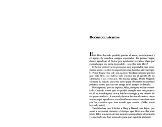 Reconocímíentos
Este libro ha sido posible gracias al amor, las oraciones y
el apoyo de muchos amigos especiales. En primer lugar,
deseo agradecer al Señor por ayudarme a realizar algo que
pensaba que me sería imposible... iescribir este libro!
El Señor utilizó varias personas muy especiales para ense-
ñarme cómo escribir Conquistemos las puertas delenemigo.
C. Peter Wagner ha sido mi mentor. Verdaderamente píenso
que este libro no habría sido escrito sin el aporte de su
sabiduría y sus consejos. Mi buena amiga, Doris Wagner,
siempre ha estado presente tanto para ofrecerme su consejo
práctico como para ser mi amiga en el campo de batalla.
Por supuesto que mi esposo, Mike, siempre me ha estimu-
lado. Cuando sentía que no podría cumplir con este proyec-
to, él se sentaba para orar y hablar conmigo, y me ofrecía de
su gran sabiduría. A menudo hemos bromeado sobre otros
autores que agradecen a sus familias en sus reconocimientos
por las comidas que han tenido que omitir. (¿Mike, estás
leyendo esto?)
También hay que felicitar a Mary y Daniel, mis hijos, por
amar a su mamá durante el tiempo que llevó escribir este
libro. Ellos son unos de mis mejores compañeros de oración
ya menudo me han animado para que siguiera adelante.
 