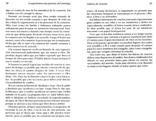 98 Conquistemos las puertas del enemigo Líderes de oración 99
algo en contra de uno de los miembros de la comisión. Fui
a hablar con él y arreglé la ofensa.
Durante un tiempo sentí que Dios estaba tratando de
hacerme ver mi errado corazón y que después de todo no
iba a dejar la organización ni a las personas de la comisión.
Ellos eran como mi familia y habíamos trabajado juntos
arduamente para levantar un ministerio internacional. Pasa-
ron otros seis meses y durante este tiempo creció la convic-
ción de que debía partir. Presenté el tema varias veces, pero
la comisión aún no llegaba a un acuerdo. Luego el Señor nos
mostró, a mí ya la comisión, la persona que me reemplazaría.
El día que ella se unió a la comisión fue cuando renuncié y
todos estuvieron de acuerdo.
A la semana siguiente recibí un llamado de otra organiza-
ción internacional pidiéndome que me uniera a ellos. Me
produjo alegría saber que por haber esperado que fuera el
tiempo de Dios para irme, ÚI había abierto la puerta hacia el
nuevo rumbo en mi vicia.
Si Satanás no puede lograr que un líder de oración se vaya
antes de tiempo, es posible que intente convencerlo de que
Dios no desea el cambio después de todo. A veces Dios
derramará nuevas visiones sobre los intercesores y ellos
dirán: «No, Dios me ha llamado a hacer lo que estoy hacien-
do». Es posible que esto sea cierto, pero debes estar abierto
a la posibilidad de cambio.
Ten en cuenta la historia de Abraham e Isaac. Dios le pidió
a Abraham que sacrificara a su hijo. Luego Dios le dijo que
lo liberara y que a cambio sacrificara un carnero que estaba
trabado en la zarza. La pregunta clave es: ¿Qué habría suce-
dido si Abraham no hubiese escuchado la segunda palabra
de parte de Dios? Muchas personas tienen visiones muertas,
porque se aferran a una visión que Dios desea cambiar.
Otra precaución, al hacer una transición, es asegurarse de
escuchar la voz de Dios y no la voz de otra persona. Las
personas que te dicen que vayas aquí y allí, pueden tener
unción, pero es posible que no conozcan sus propios cora-
zones. Al tomar decisiones, es importante no permitir que
las emociones humanas se entrometan en el proceso. Obe-
dece a Dios y no al hombre.
Los líderes itinerantes de oración a menudo experimentan
gran cambio en sus vidas y en sus ministerios y deben ser
especialmente sensibles al Señor cuando desea cambiarlos.
Es muy posible que el Señor los pase de un ministerio
itinerante a un papel local pastoral.
Creo que en los días venideros vamos a ver surgir nuevas
organizaciones que entrarán a la guerra espiritual para abrir
el camino para el gran movimiento de Dios en las naciones.
Dios ya ha puesto «generales» en muchos lugares, los cuales
son sensibles a Él y están orando para despejar el camino
para los otros ministros del evangelio, tales como evangelis-
tas, para que vengan a levantar la cosecha.
Sea como sea, que dirija el Señor, los líderes de oración
deben estar dispuestos al cambio. Sus dones combinados los
ubican en una posición única para elevar en oración las
necesidades del mundo. Serán más efectivos a ese llamado
si están en los lugares donde el Señor quiere que estén.
 