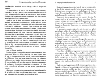 120 Conquistemos las puertas del enemigo El lenguaje de la intercesión 121
las oraciones detienen al toro salvaje, o sea el ataque de
Satanás.
El arma del acto de atar es tan efectiva a larga distancia,
como lo es de cerca porque en realidad no existe la distancia
en el mundo espiritual. Dicho de otra manera, no es necesa-
rio estar con la persona atacada para elevar una oración que
ate y detenga la obra del enemigo.
Hace un par de años me despertó muy temprano por la
mañana una llamada de emergencia hecha por una mujer
que estaba sollozando. Finalmente me di cuenta quién era y
cuál era su problema. Contestó entre sollozos que una
persona muy cercana a ella había sido llevada a un hospital
siquiátrico y me pedía que orara. Inmediatamente me despe-
jé y comencé a orar con vigor, y a atar al enemigo impidién-
dole que entrara a la mente de su amiga. «Sentí" algo. Era
como si una gran cadena hubiera caído de la mente de su
amiga y una gran paz vino sobre nosotras. Aproximadamente
una semana después ella volvió a llamar para decirme que
su amiga había sido completamente restaurada esa noche y
dada de alta a la mañana siguiente. Las manos del enemigo
fueron atadas para impedir que alterara su mente y recibió
liberación.
Atar en forma positiva
Los intercesores a menudo pasan por alto un aspecto muy
interesante del poder del acto de atar. Este aspecto es el acto
de atar en forma positiva. Esto sucede cuando proclamamos
la Palabra de Dios ante una situación dada. Las palabras
habladas tienen poder. Nosotros estamos hechos a la imagen
de nuestro Padre, y Él literalmente creó al mundo por medio
de su Palabra. Proverbios 18.21 dice: «La muerte y la vida
están en poder de la lengua, y el que la ama comerá de sus
frutos».
Al atar en forma positiva, por medio de la proclamación
de la Palabra de Dios, debilitamos al enemigo e impedimos
que oponga resistencia a los propósitos de Dios.
El ejemplo más poderoso del acto de atar en forma positiva
lo dio Jesús mismo, cuando luchó contra Satanás en el
desierto. Jesús proclamó vez tras vez la Palabra de Dios en
contra del enemigo, hasta que quedó tan debilitado que fue
anulado su poder para tentar a jesús.
Toma nota de un aspecto de esta manera de atar. No
siempre detiene al enemigo en forma inmediata. Muchas
veces el forcejeo será intenso y puede llegar a durar un largo
tiempo, tal como los cuarenta días en que el Señor luchó con
Satanás en el desierto. Trataremos este tema en profundidad
más adelante.
Si retomamos nuestro ejemplo anterior, de una iglesia
afectada por la falta de unidad, podríamos aplicar esta forma
positiva de atar al proclamar el Salmo 133.1, donde la Palabra
de Dios dice: «iMirad cuán bueno y cuán delicioso es habitar
los hermanos juntos en armonial-
Cuando ores por tus seres queridos, por los que están en
rebeldía o los que necesitan al Señor, las Escrituras comen-
zarán a hablar a sus corazones. La Palabra de Dios comenzará
a vivir en ellos y combatirá las palabras habladas por sus
malas compañías y las cosas que se levantan en contra del
conocimiento de Dios.
Proverbios 6.20-22 tiene algo muy interesante para acotar
con respecto a las palabras: «Guarda, hijo mío, el manda-
miento de tu padre, y no dejes la enseñanza de tu madre;
átalos siempre en tu corazón, enlázalos a tu cuello». Es
interesante que las palabras de un padre y de una madre,
cuando están atadas en el corazón, verdaderamente guían al
hijo.
Cada vez que hagamos uso de la forma negativa de atar a
Satanás en el área de la vida de alguno al usar palabras como:
«Satanás, te ato y te prohíbo que obres en la vida de mi hijo»,
debemos también atar en forma positiva y plantar la Palabra
de Dios en la vida de esa persona. Jeremías 1.10 dice: «Mira
que te he puesto en este día sobre naciones y sobre reinos,
 