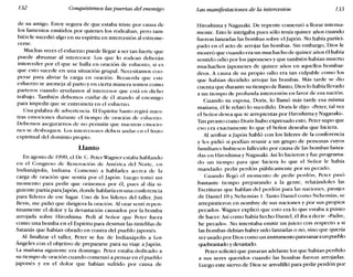 132 Conquistemos las puertas del enemigo Las manifestaciones de la intercesión 133
de su amigo. Estoy segura de que estaba triste por causa de
los lamentos emitidos por quienes los rodeaban, pero tam-
bién le sucedió algo en su espíritu en intercesión al estreme-
cerse.
Muchas veces el esfuerzo puede llegar a ser tan fuerte que
puede abrumar al intercesor. Los que lo rodean deberán
interceder por el que se halla en oración de esfuerzo, si es
que esto sucede en una situación grupal. Necesitamos coo-
perar para aliviar la carga en oración. Recuerda que este
esfuerzo se asemeja al parto y en cierta manera somos como
parteros cuando ayudamos al intercesor que está en dicho
trabajo. También debemos cuidar de él atando al enemigo
para impedir que se entrometa en el esfuerzo.
Una palabra de advertencia. El Espíritu Santo regirá nues-
tras emociones durante el tiempo de oración de esfuerzo.
Debemos asegurarnos de no permitir que nuestras emocio-
nes se desboquen. Los intercesores deben andar en el fruto
espiritual del dominio propio.
Llanto
En agosto de 1990, el Dr. C. Peter Wagner estaba hablando
en el Congreso de Renovación de América del Norte, en
Indianápolis, Indiana. Comenzó a hablarles acerca de la
carga de oración que sentía por el Japón. Luego tomó un
momento para pedir que orásemos por él, pues al día si-
guiente partía parajapón, donde hablaría en una conferencia
para líderes de ese lugar. Uno de los líderes del taller, Jim
Bevis, me pidió que dirigiera la oración. Al orar sentí repen-
tinamente el dolor y la devastación causados por la bomba
arrojada sobre Hiroshima. Pedí al Señor que Peter fuera
como una bomba en el Espíritu para destruir las tinieblas de
Satanás que habían obrado en contra del pueblo japonés.
Al finalizar el taller, Peter se fue de Indianápolis a Los
Ángeles con el objetivo de prepararse para su viaje a Japón.
La mañana siguiente era domingo. Peter estaba dedicado a
su tiempo de oración cuando comenzó a pensar en el pueblo
japonés y en el dolor que habían sufrido por causa de
Hiroshima y Nagasaki. De repente comenzó a llorar intensa-
mente. Esto le intrigaba pues sólo tenía quince años cuando
fueron lanzadas las bombas sobre el Iapón, No había partici-
pado en el acto de arrojar las bombas. Sin embargo, Dios le
mostró que cuando era un muchacho de quince años él había
sentido odio por los japoneses y que también habían muerto
muchachos japoneses de quince años en aquellos bombar-
deos. A causa de su propio odio era tan culpable como los
que habían decidido arrojar las bombas. Más tarde se dio
cuenta que durante su tiempo de llanto, Dios lo había llevado
a un tiempo de profunda intercesión en favor de esa nación.
Cuando su esposa, Doris, lo llamó más tarde esa misma
mañana él le relató lo sucedido. Doris le dijo: «Peter, tal vez
el Seño:desea que te arrepientas por Hiroshima y Nagasaki-.
Tan pronto como Doris hubo expresado esto, Peter supo que
eso era exactamente lo que el Señor deseaba que hiciera.
Al arribar a Japón habló con los líderes de la conferencia
y les pidió si podían reunir a un grupo de personas cuyos
familiares hubiesen fallecido por causa de las bombas lanza-
das en Hiroshima y Nagasaki. Así lo hicieron y fue programa-
do un tiempo para que hiciera lo que el Señor le había
mandado: pedir perdón públicamente por su pecado.
, Cuando llegó el momento de pedir perdón, Peter pasó
bastante tiempo preparando a la gente, relatándoles las
Escrituras que hablan del perdón para las naciones, pasajes
de Daniel 10 y Nehemías 1. Tanto Daniel como Nehemías, se
arrepintieron en nombre de sus naciones y por sus propios
pecados. Wagner explicó que esto era lo que estaba a punto
de hacer. Así como había hecho Daniel, él iba a decir: «Padre,
he pecado». No intentaba emitir un juicio con respecto a si
las bombas debían haber sido lanzadas o no, sino que quería
ser usado por Dios como un instrumento parasanaraunpueblo
quebrantado y devastado.
Peter solicitó que pasaran adelante los que habían perdido
a sus seres queridos cuando las bombas fueron arrojadas.
Luego este siervo de Dios se arrodilló para pedir perdón por
 