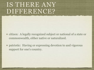 IS THERE ANY
DIFFERENCE?


citizen: A legally recognized subject or national of a state or
commonwealth, either native or naturalized.

patriotic: Having or expressing devotion to and vigorous
support for one's country.
 