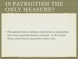 IS PATRIOTISM THE
ONLY MEASURE?


Throughout history, feelings of patriotism or nationalism
have been important features of people. In the United
States, patriotism is expressed in many ways.
 