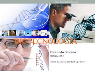 Edgar Fernando Salcedo, M.Sc 
BIOTECNOLOGÍA 
Fernando Salcedo 
Biólogo, M.Sc. 
e-mail: fsalcedo@unilibrebaq.edu.co 
 