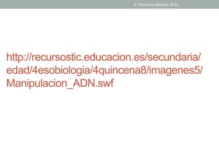 E. Fernando Salcedo, M.Sc 
http://recursostic.educacion.es/secundaria/ 
edad/4esobiologia/4quincena8/imagenes5/ 
Manipulacion_ADN.swf 
 