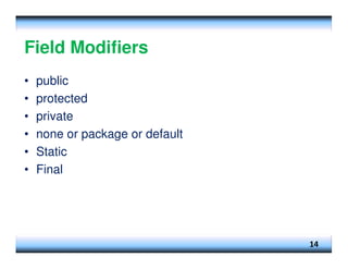 Field Modifiers
• public
• protected
• private
• none or package or default
• Static
• Final
14
 