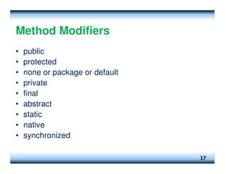 Method Modifiers
• public
• protected
• none or package or default
• private
• final
• abstract
• static
• native
• synchronized
17
 
