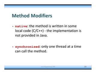 Java Programming: OOP 20
Method Modifiers
• native: the method is written in some
local code (C/C++) - the implementation is
not provided in Java.
• synchronized: only one thread at a time
can call the method.
 