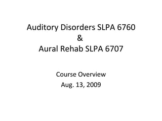 Auditory Disorders SLPA 6760 &  Aural Rehab SLPA 6707 Course Overview Aug. 13, 2009 