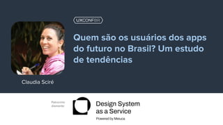 Patrocínio
diamante:
Claudia Sciré
Quem são os usuários dos apps
do futuro no Brasil? Um estudo
de tendências
 