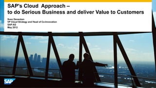 SAP's Cloud Approach –
to do Serious Business and deliver Value to Customers
Sven Denecken
VP Cloud Strategy and Head of Co-Innovation
SAP AG
May 2012
 