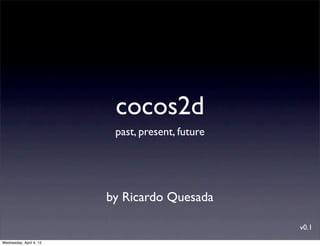 cocos2d
                          past, present, future




                         by Ricardo Quesada

                                                  v0.1
Wednesday, April 4, 12
 