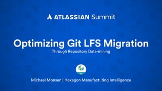 Optimizing Git LFS Migration
Through Repository Data-mining
Michael Monsen | Hexagon Manufacturing Intelligence
 