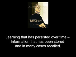 Learning that has persisted over time –
Information that has been stored
and in many cases recalled.
 