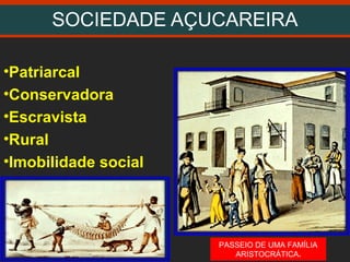 SOCIEDADE AÇUCAREIRA
•Patriarcal
•Conservadora
•Escravista
•Rural
•Imobilidade social
PASSEIO DE UMA FAMÍLIA
ARISTOCRÁTICA.
 
