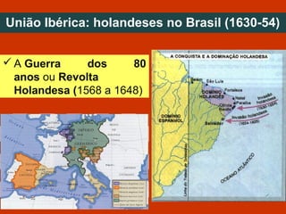 União Ibérica: holandeses no Brasil (1630-54)
 A Guerra dos 80
anos ou Revolta
Holandesa (1568 a 1648)
 