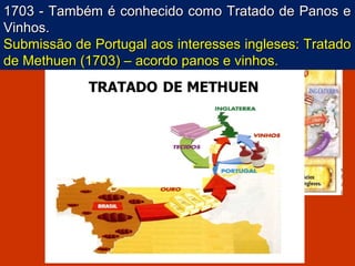 1703 - Também é conhecido como Tratado de Panos e1703 - Também é conhecido como Tratado de Panos e
Vinhos.Vinhos.
Submissão de Portugal aos interesses ingleses: TratadoSubmissão de Portugal aos interesses ingleses: Tratado
de Methuen (1703) – acordo panos e vinhos.de Methuen (1703) – acordo panos e vinhos.
 