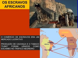 OS ESCRAVOS
AFRICANOS
O COMÉRCIO DE ESCRAVOS ERA UM
MERCADO LUCRATIVO
PRODUÇÃO DE CACHAÇA E O TABACO
“FUMO” FORAM USADOS COMO
ESCAMBO NO TRÁFICO NEGREIRO
 