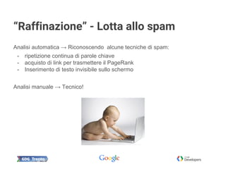 “Raffinazione” - Lotta allo spam
Analisi automatica → Riconoscendo alcune tecniche di spam:
- ripetizione continua di parole chiave
- acquisto di link per trasmettere il PageRank
- Inserimento di testo invisibile sullo schermo
Analisi manuale → Tecnico!
 