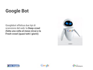 Google Bot
Googlebot effettua due tipi di
scansione del web: la Deep-crawl
(fatta una volta al mese circa) e la
Fresh-crawl (quasi tutti i giorni).
 