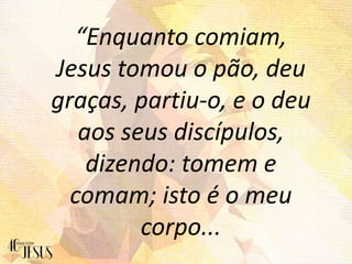 “Enquanto comiam,
Jesus tomou o pão, deu
graças, partiu-o, e o deu
aos seus discípulos,
dizendo: tomem e
comam; isto é o m...